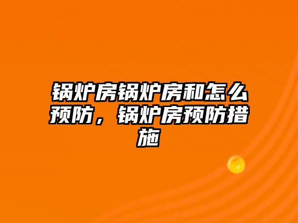 鍋爐房鍋爐房和怎么預(yù)防，鍋爐房預(yù)防措施