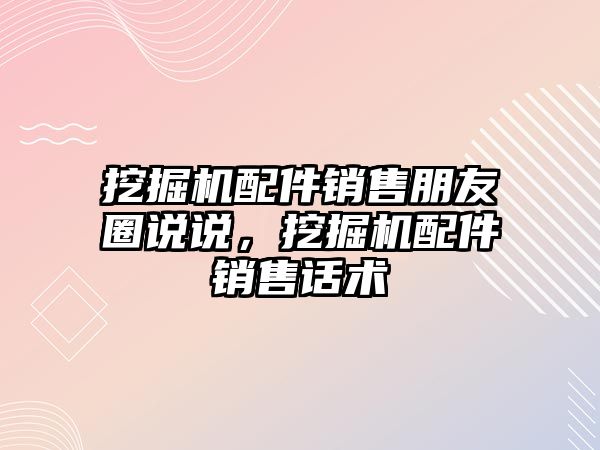 挖掘機配件銷售朋友圈說說，挖掘機配件銷售話術(shù)