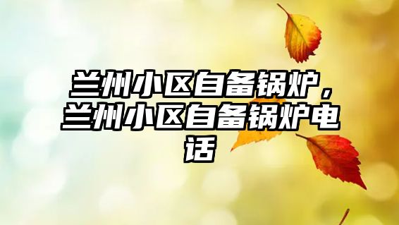 蘭州小區(qū)自備鍋爐，蘭州小區(qū)自備鍋爐電話