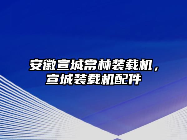 安徽宣城常林裝載機(jī)，宣城裝載機(jī)配件