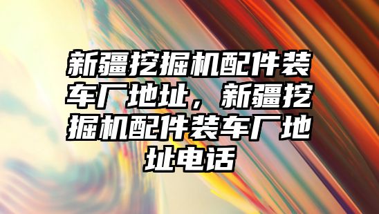 新疆挖掘機(jī)配件裝車廠地址，新疆挖掘機(jī)配件裝車廠地址電話