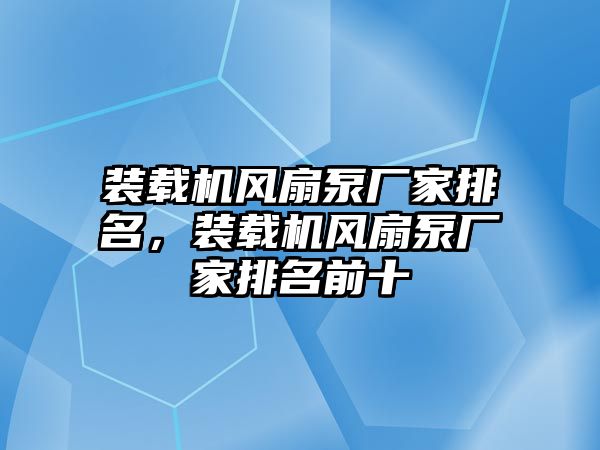 裝載機風(fēng)扇泵廠家排名，裝載機風(fēng)扇泵廠家排名前十