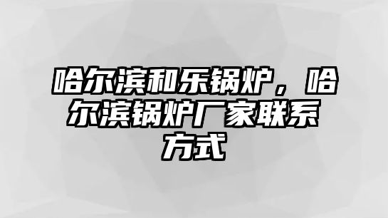 哈爾濱和樂鍋爐，哈爾濱鍋爐廠家聯(lián)系方式