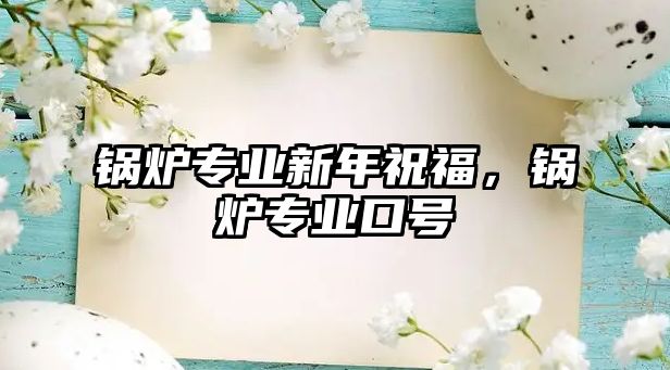 鍋爐專業(yè)新年祝福，鍋爐專業(yè)口號