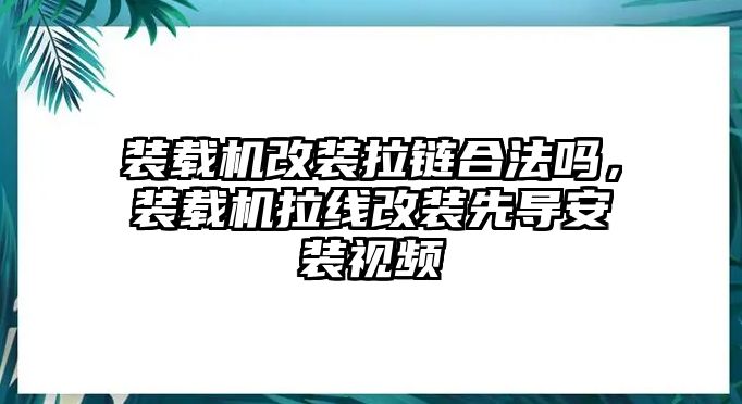 裝載機(jī)改裝拉鏈合法嗎，裝載機(jī)拉線改裝先導(dǎo)安裝視頻