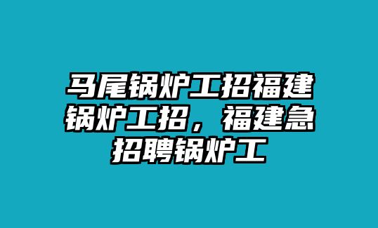 馬尾鍋爐工招福建鍋爐工招，福建急招聘鍋爐工