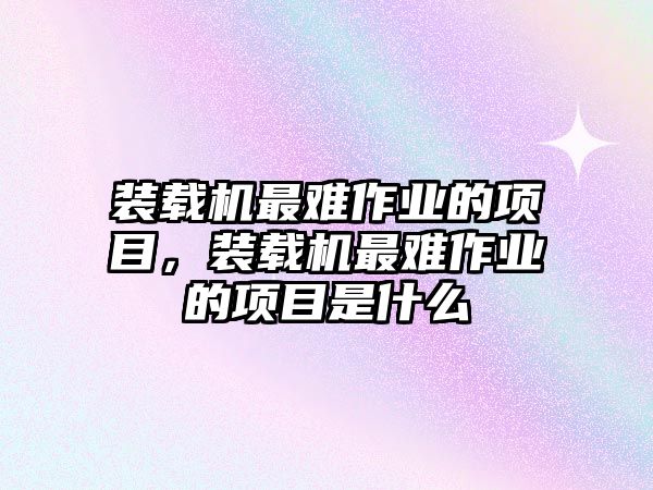 裝載機(jī)最難作業(yè)的項(xiàng)目，裝載機(jī)最難作業(yè)的項(xiàng)目是什么