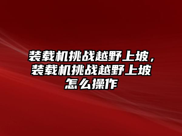 裝載機(jī)挑戰(zhàn)越野上坡，裝載機(jī)挑戰(zhàn)越野上坡怎么操作