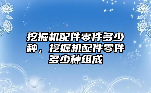 挖掘機(jī)配件零件多少種，挖掘機(jī)配件零件多少種組成