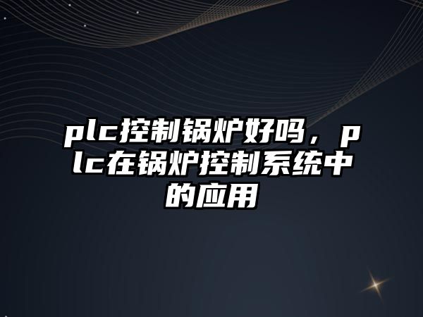 plc控制鍋爐好嗎，plc在鍋爐控制系統(tǒng)中的應(yīng)用