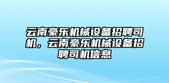 云南豪樂機(jī)械設(shè)備招聘司機(jī)，云南豪樂機(jī)械設(shè)備招聘司機(jī)信息