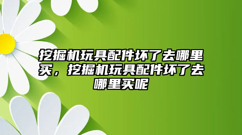 挖掘機(jī)玩具配件壞了去哪里買，挖掘機(jī)玩具配件壞了去哪里買呢