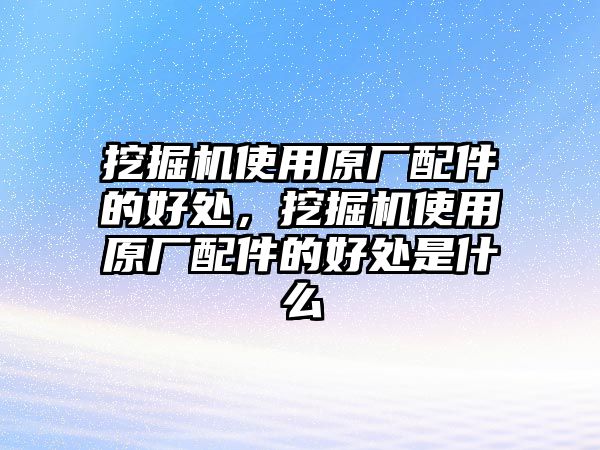 挖掘機(jī)使用原廠配件的好處，挖掘機(jī)使用原廠配件的好處是什么