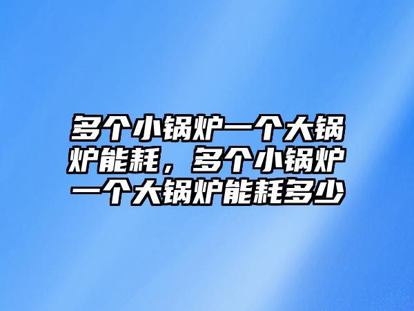 多個(gè)小鍋爐一個(gè)大鍋爐能耗，多個(gè)小鍋爐一個(gè)大鍋爐能耗多少