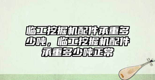 臨工挖掘機(jī)配件承重多少噸，臨工挖掘機(jī)配件承重多少噸正常