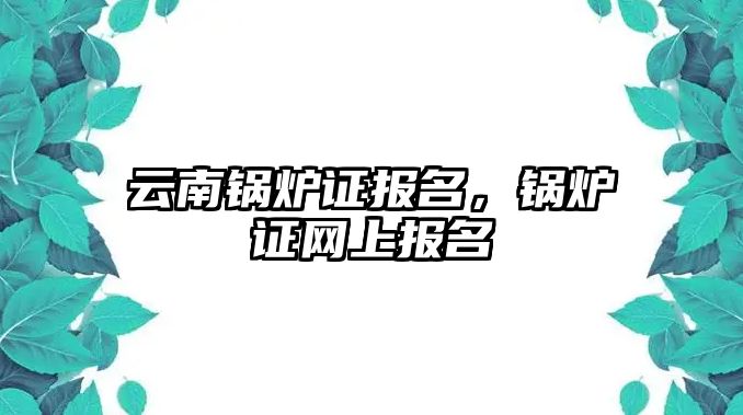 云南鍋爐證報名，鍋爐證網(wǎng)上報名