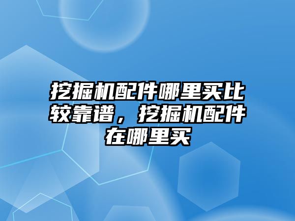 挖掘機配件哪里買比較靠譜，挖掘機配件在哪里買