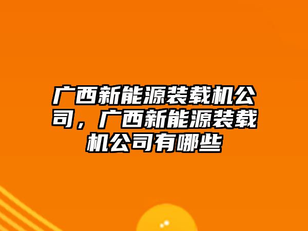 廣西新能源裝載機公司，廣西新能源裝載機公司有哪些