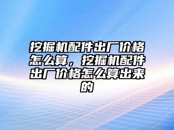 挖掘機配件出廠價格怎么算，挖掘機配件出廠價格怎么算出來的