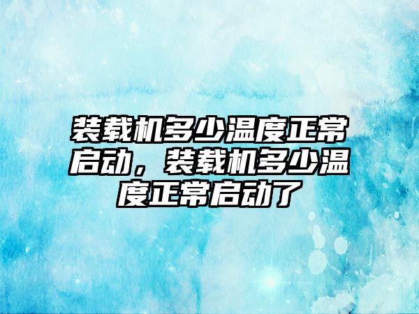 裝載機多少溫度正常啟動，裝載機多少溫度正常啟動了