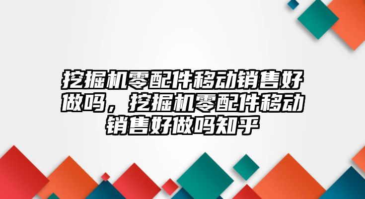 挖掘機零配件移動銷售好做嗎，挖掘機零配件移動銷售好做嗎知乎