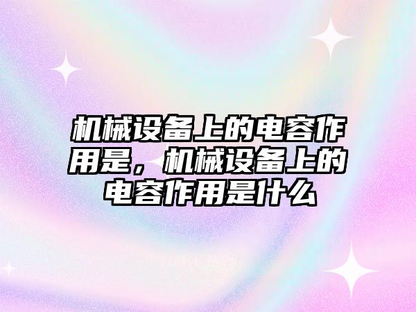 機(jī)械設(shè)備上的電容作用是，機(jī)械設(shè)備上的電容作用是什么