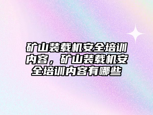 礦山裝載機(jī)安全培訓(xùn)內(nèi)容，礦山裝載機(jī)安全培訓(xùn)內(nèi)容有哪些