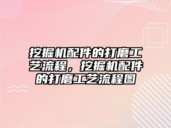 挖掘機(jī)配件的打磨工藝流程，挖掘機(jī)配件的打磨工藝流程圖