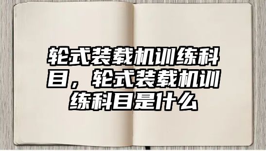 輪式裝載機(jī)訓(xùn)練科目，輪式裝載機(jī)訓(xùn)練科目是什么