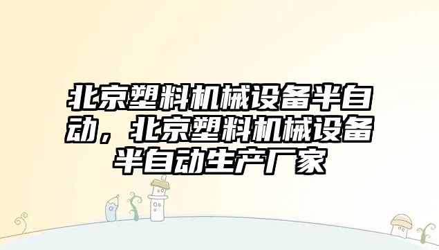 北京塑料機(jī)械設(shè)備半自動，北京塑料機(jī)械設(shè)備半自動生產(chǎn)廠家