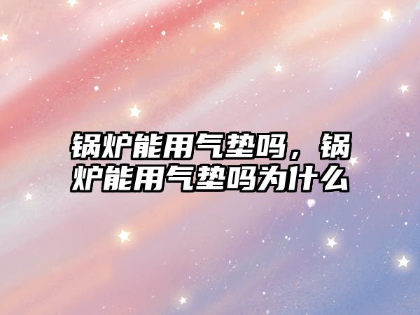 鍋爐能用氣墊嗎，鍋爐能用氣墊嗎為什么