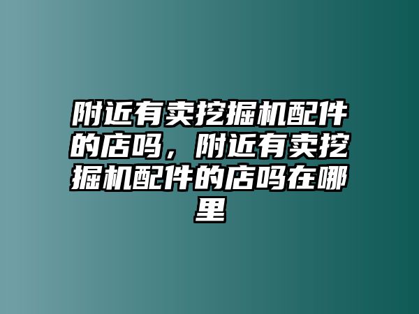 附近有賣挖掘機配件的店嗎，附近有賣挖掘機配件的店嗎在哪里