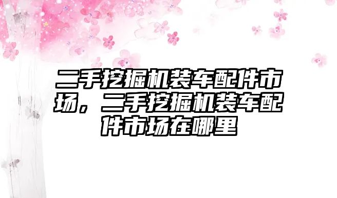 二手挖掘機(jī)裝車配件市場(chǎng)，二手挖掘機(jī)裝車配件市場(chǎng)在哪里