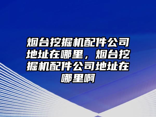 煙臺(tái)挖掘機(jī)配件公司地址在哪里，煙臺(tái)挖掘機(jī)配件公司地址在哪里啊