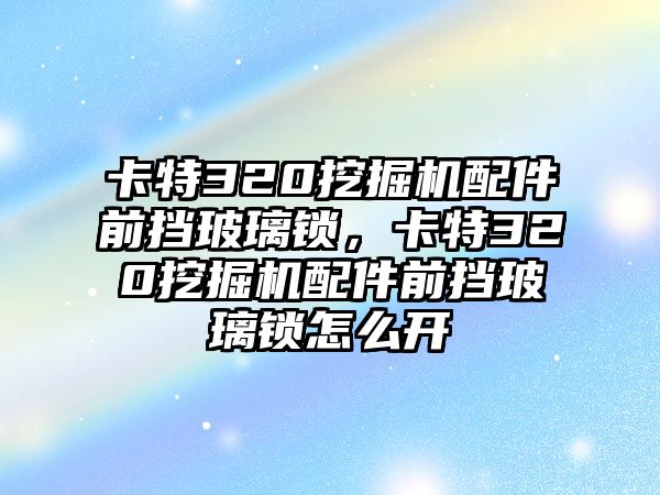 卡特320挖掘機(jī)配件前擋玻璃鎖，卡特320挖掘機(jī)配件前擋玻璃鎖怎么開(kāi)