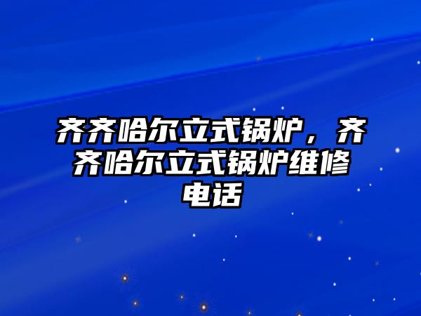 齊齊哈爾立式鍋爐，齊齊哈爾立式鍋爐維修電話