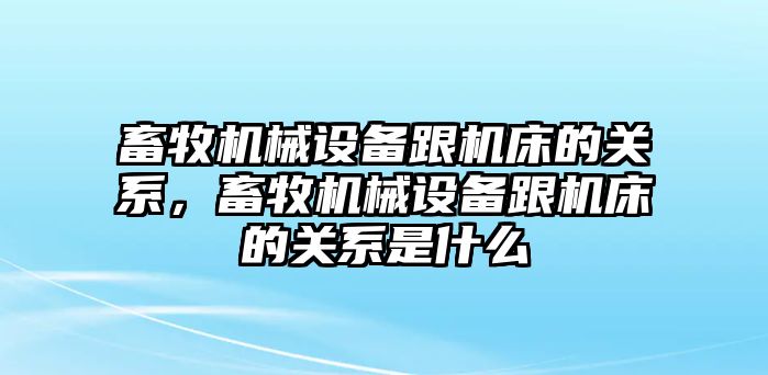 畜牧機械設備跟機床的關系，畜牧機械設備跟機床的關系是什么