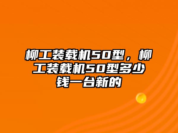 柳工裝載機50型，柳工裝載機50型多少錢一臺新的