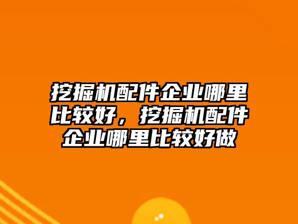 挖掘機配件企業(yè)哪里比較好，挖掘機配件企業(yè)哪里比較好做