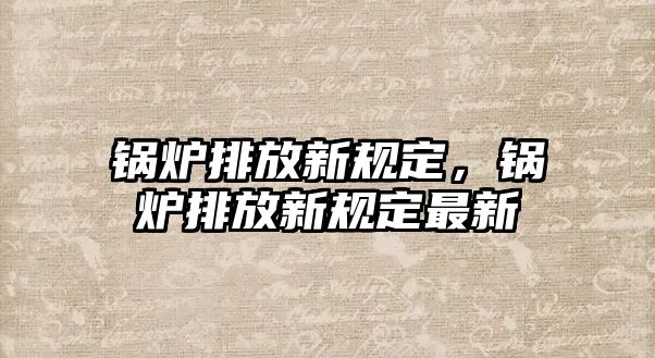 鍋爐排放新規(guī)定，鍋爐排放新規(guī)定最新