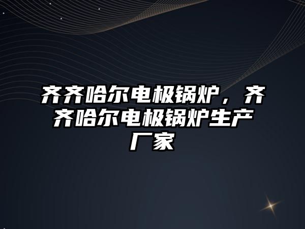 齊齊哈爾電極鍋爐，齊齊哈爾電極鍋爐生產(chǎn)廠家