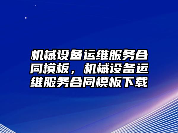 機械設(shè)備運維服務(wù)合同模板，機械設(shè)備運維服務(wù)合同模板下載