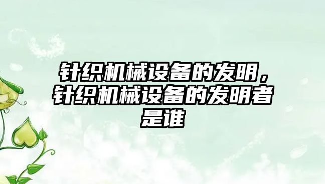 針織機(jī)械設(shè)備的發(fā)明，針織機(jī)械設(shè)備的發(fā)明者是誰(shuí)