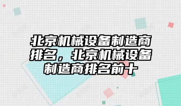 北京機(jī)械設(shè)備制造商排名，北京機(jī)械設(shè)備制造商排名前十