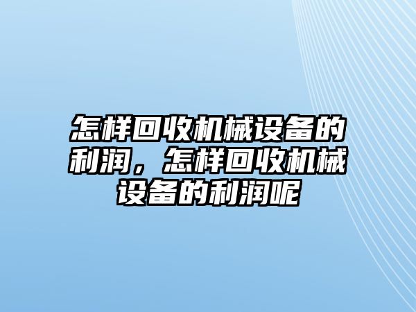 怎樣回收機(jī)械設(shè)備的利潤，怎樣回收機(jī)械設(shè)備的利潤呢