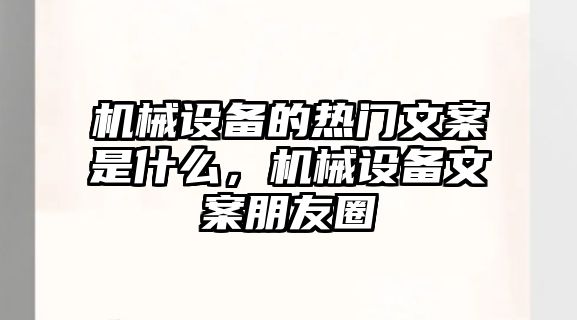 機(jī)械設(shè)備的熱門文案是什么，機(jī)械設(shè)備文案朋友圈