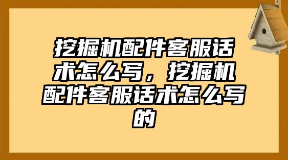 挖掘機配件客服話術(shù)怎么寫，挖掘機配件客服話術(shù)怎么寫的