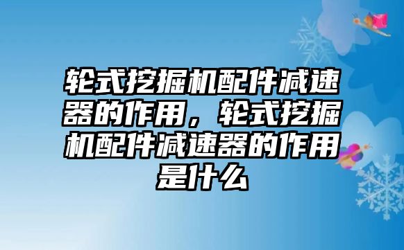 輪式挖掘機(jī)配件減速器的作用，輪式挖掘機(jī)配件減速器的作用是什么