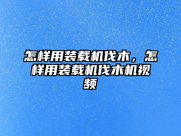 怎樣用裝載機(jī)伐木，怎樣用裝載機(jī)伐木機(jī)視頻