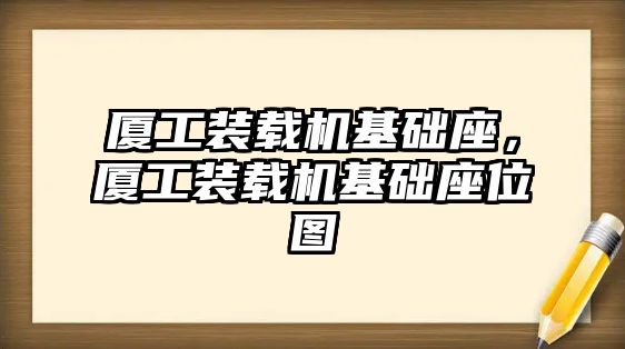 廈工裝載機基礎(chǔ)座，廈工裝載機基礎(chǔ)座位圖